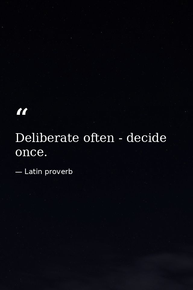 Deliberate often - decide once. — Latin proverb
