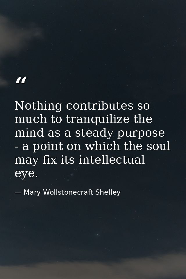 Nothing contributes so much to tranquilize the mind as a steady purpose - a point on which the soul may fix its intellec — Mary Wollstonecraft Shelley
