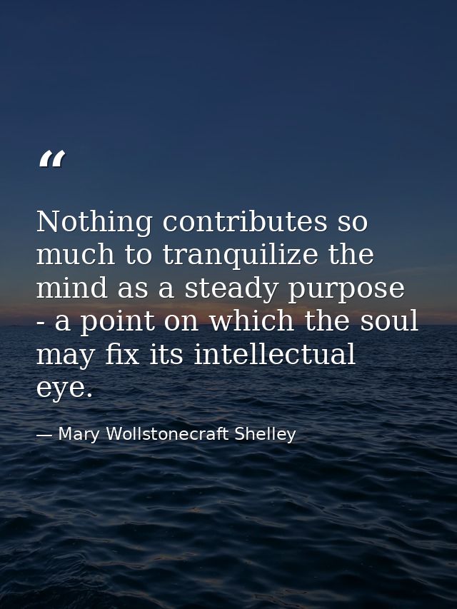 Nothing contributes so much to tranquilize the mind as a steady purpose - a point on which the soul may fix its intellec — Mary Wollstonecraft Shelley