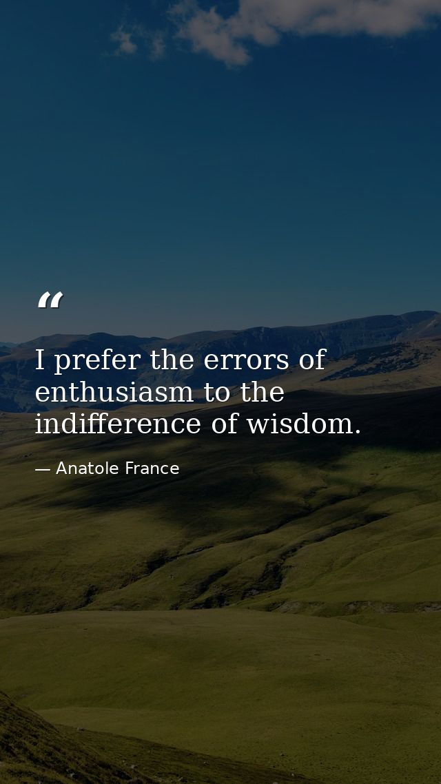 I prefer the errors of enthusiasm to the indifference of wisdom. — Anatole France