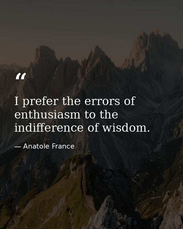 I prefer the errors of enthusiasm to the indifference of wisdom. — Anatole France