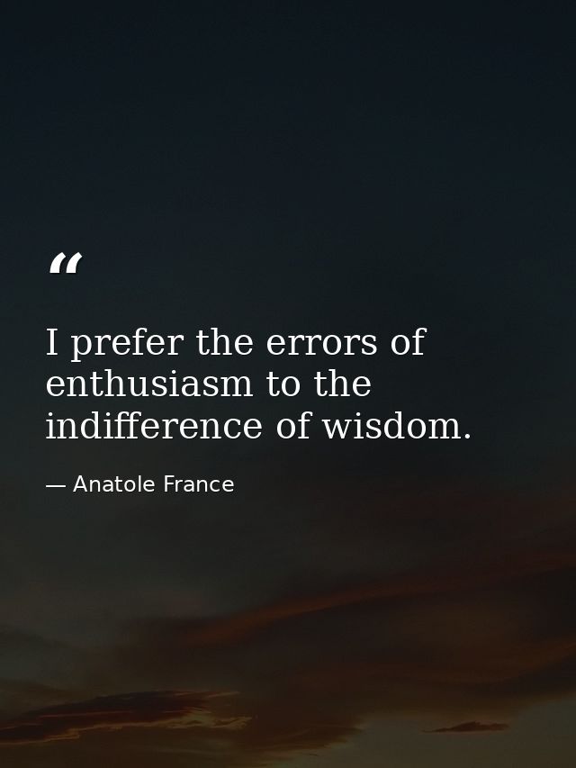 I prefer the errors of enthusiasm to the indifference of wisdom. — Anatole France