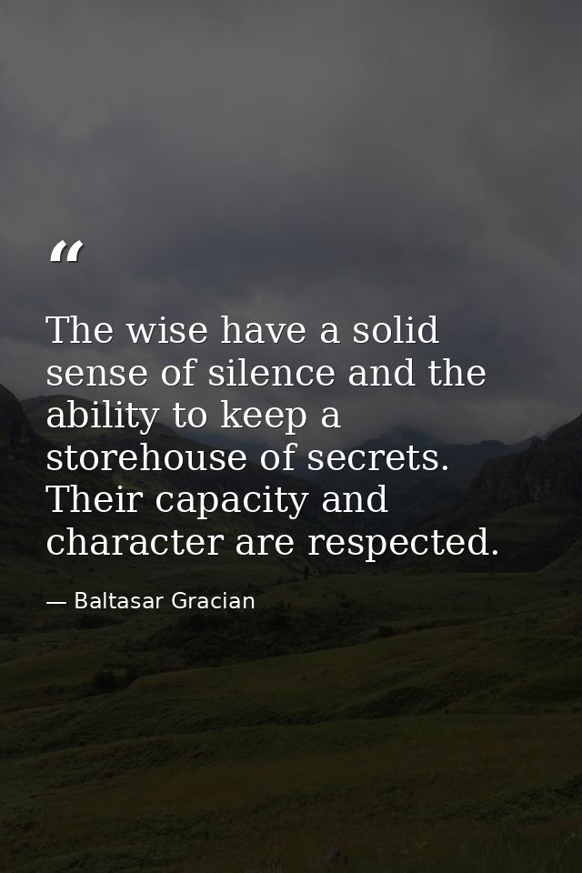 The wise have a solid sense of silence and the ability to keep a storehouse of secrets. Their capacity and character are — Baltasar Gracian