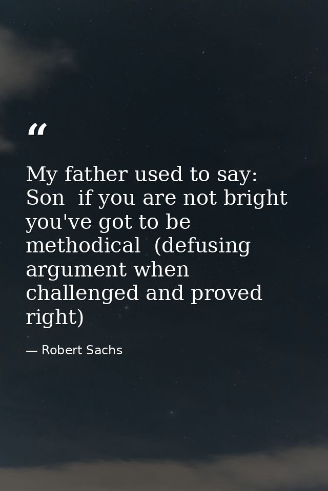My father used to say: Son  if you are not bright  you've got to be methodical  (defusing argument when challenged and p — Robert Sachs