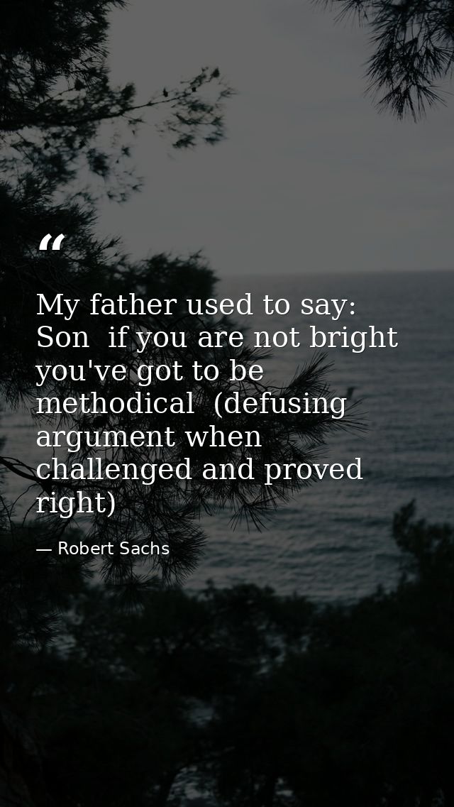 My father used to say: Son  if you are not bright  you've got to be methodical  (defusing argument when challenged and p — Robert Sachs