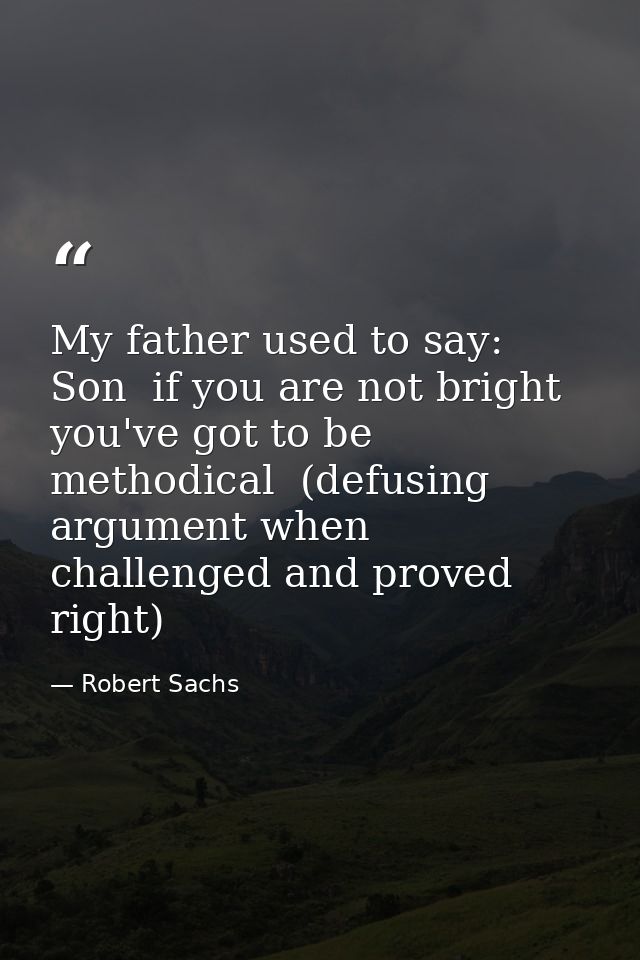 My father used to say: Son  if you are not bright  you've got to be methodical  (defusing argument when challenged and p — Robert Sachs