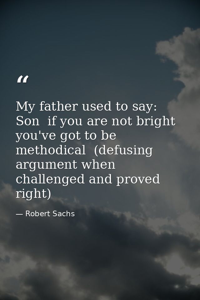 My father used to say: Son  if you are not bright  you've got to be methodical  (defusing argument when challenged and p — Robert Sachs