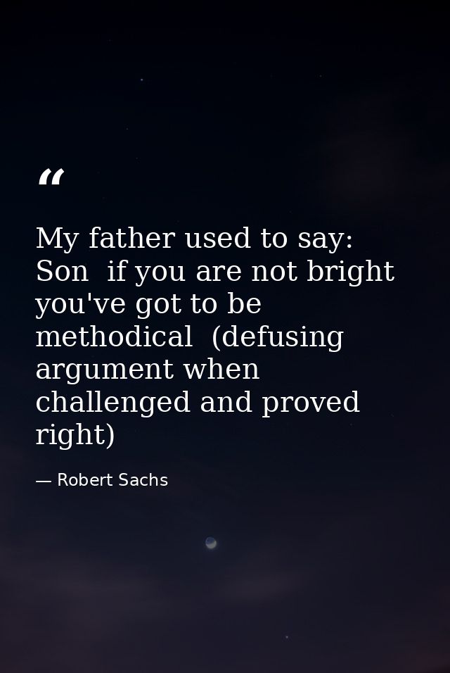 My father used to say: Son  if you are not bright  you've got to be methodical  (defusing argument when challenged and p — Robert Sachs