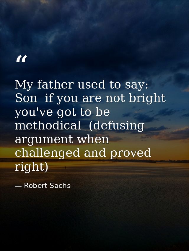 My father used to say: Son  if you are not bright  you've got to be methodical  (defusing argument when challenged and p — Robert Sachs