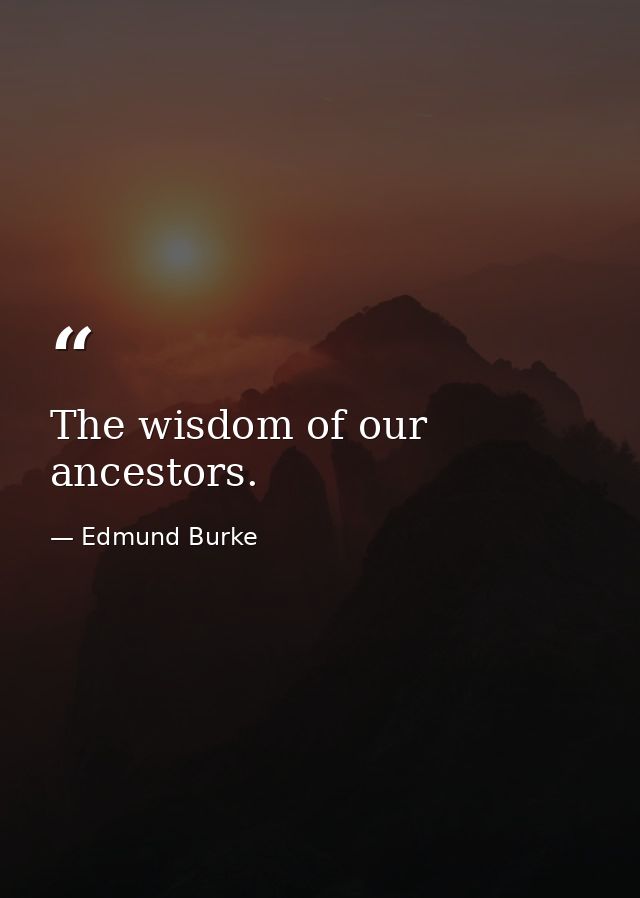 The wisdom of our ancestors. — Edmund Burke