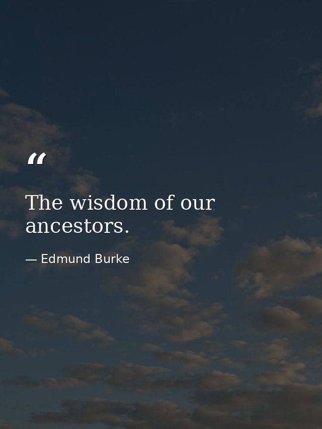The wisdom of our ancestors. — Edmund Burke