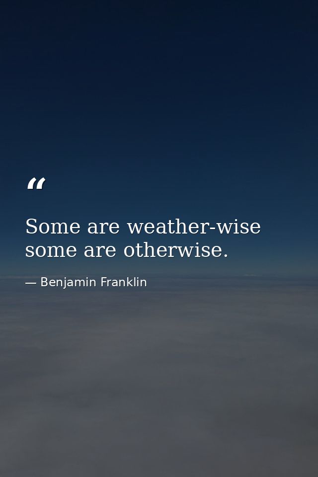 Some are weather-wise  some are otherwise. — Benjamin Franklin