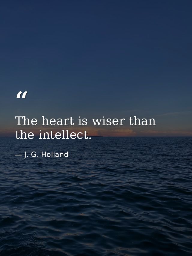 The heart is wiser than the intellect. — J. G. Holland
