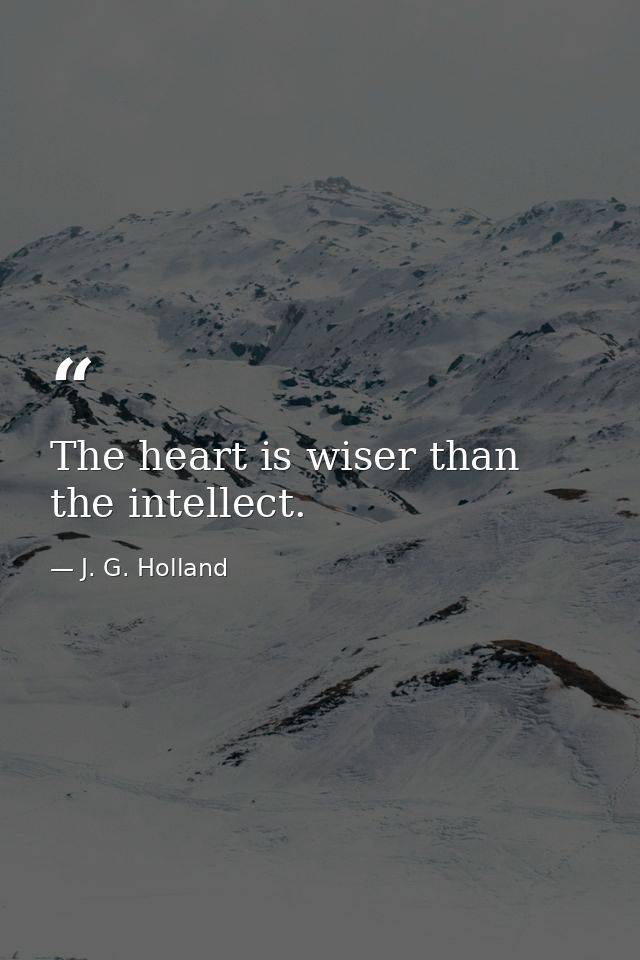The heart is wiser than the intellect. — J. G. Holland