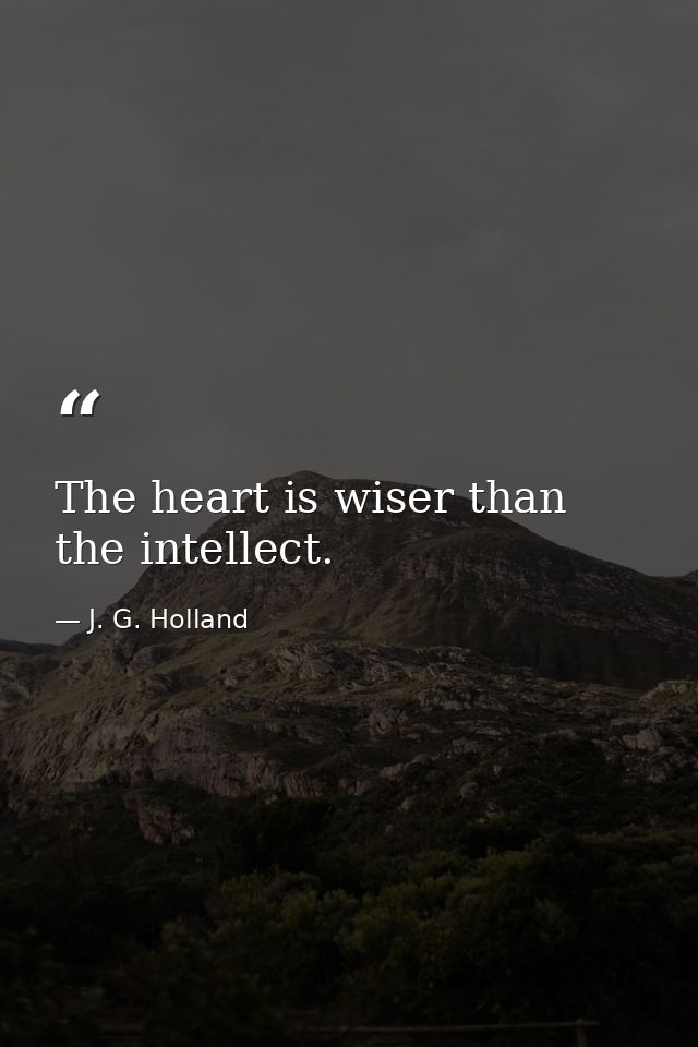 The heart is wiser than the intellect. — J. G. Holland