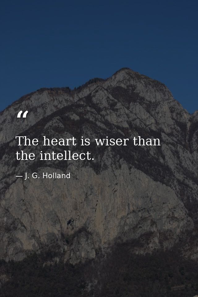 The heart is wiser than the intellect. — J. G. Holland