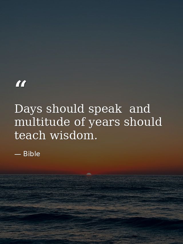 Days should speak  and multitude of years should teach wisdom. — Bible