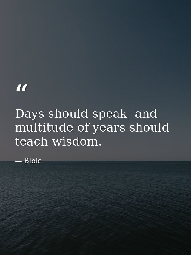 Days should speak  and multitude of years should teach wisdom. — Bible
