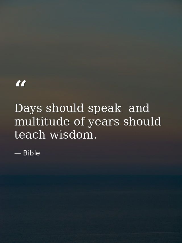 Days should speak  and multitude of years should teach wisdom. — Bible