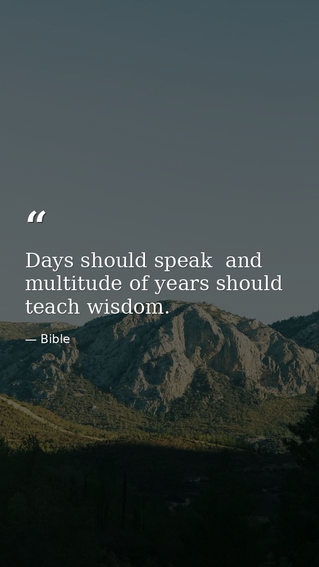 Days should speak  and multitude of years should teach wisdom. — Bible