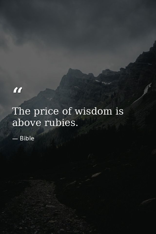The price of wisdom is above rubies. — Bible