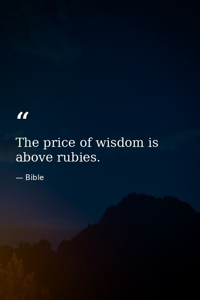 The price of wisdom is above rubies. — Bible