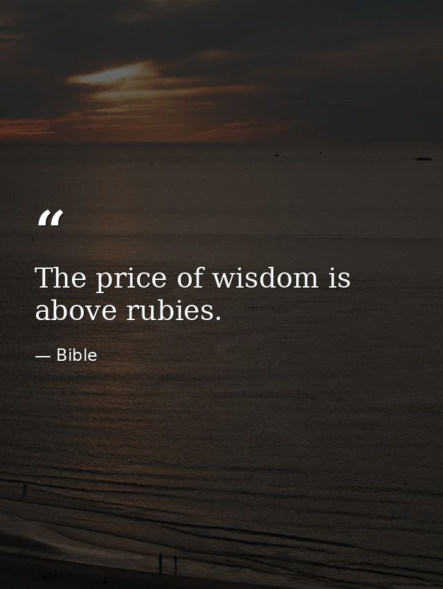 The price of wisdom is above rubies. — Bible