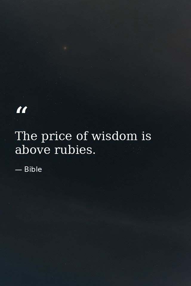 The price of wisdom is above rubies. — Bible