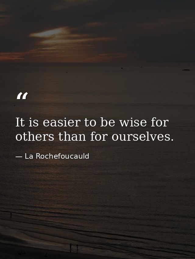 It is easier to be wise for others than for ourselves. — La Rochefoucauld
