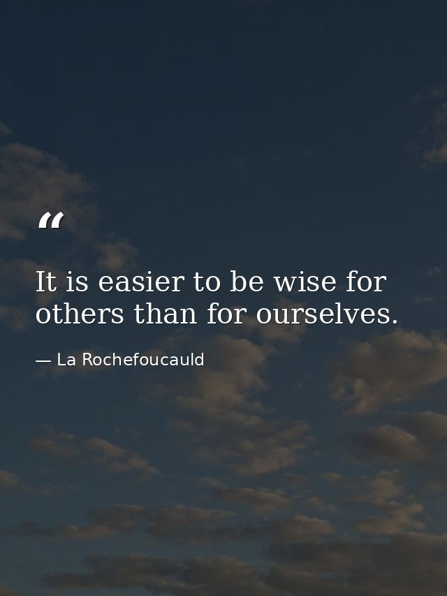 It is easier to be wise for others than for ourselves. — La Rochefoucauld