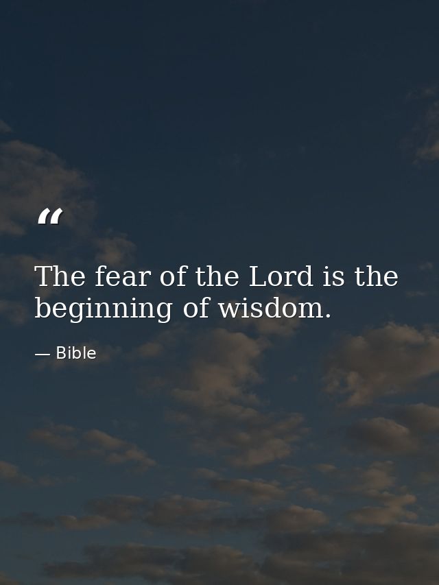 The fear of the Lord is the beginning of wisdom. — Bible