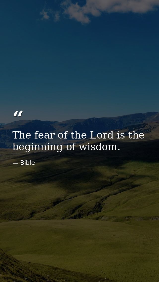The fear of the Lord is the beginning of wisdom. — Bible