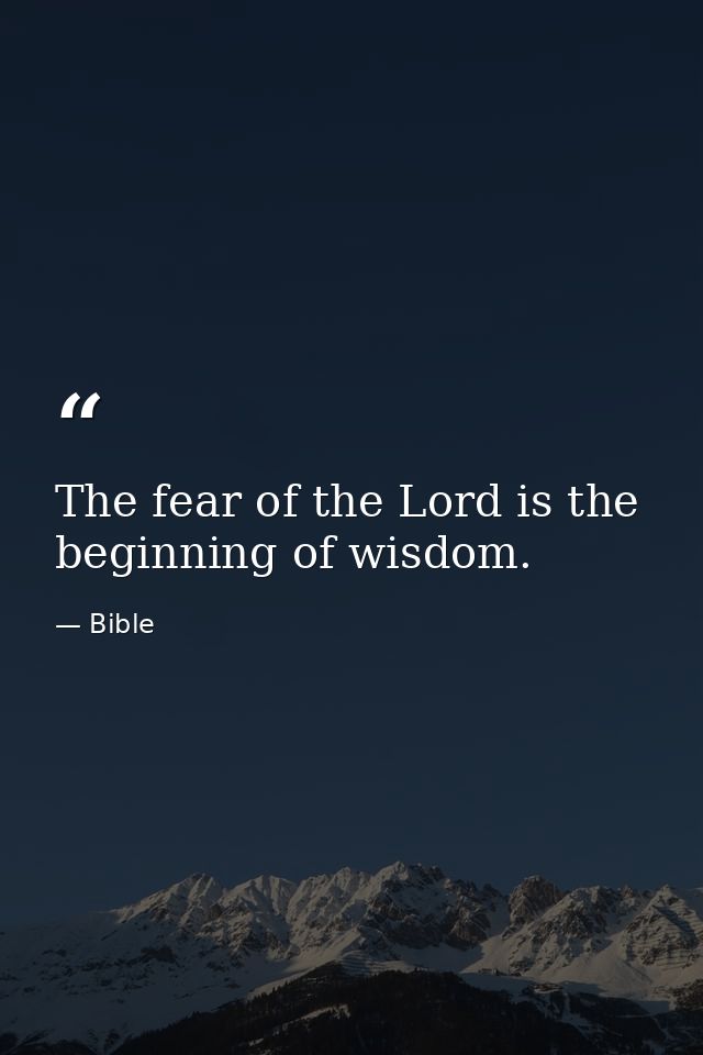 The fear of the Lord is the beginning of wisdom. — Bible