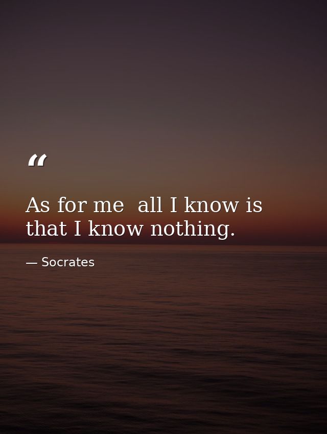 As for me  all I know is that I know nothing. — Socrates