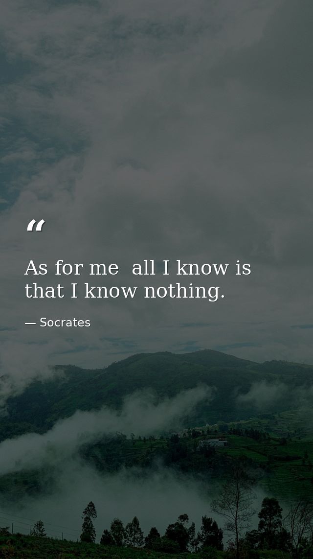 As for me  all I know is that I know nothing. — Socrates
