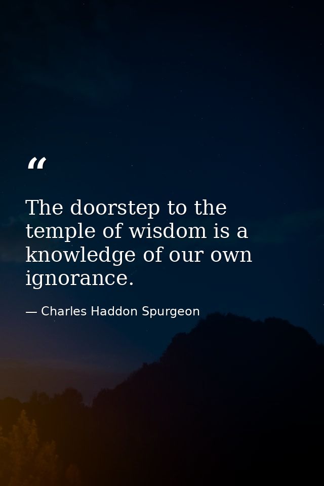 The doorstep to the temple of wisdom is a knowledge of our own ignorance. — Charles Haddon Spurgeon