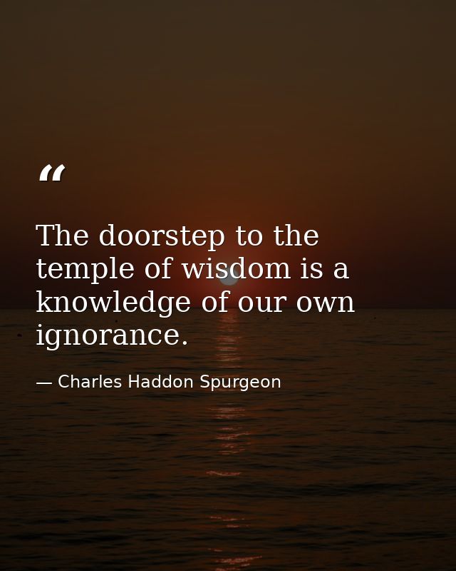 The doorstep to the temple of wisdom is a knowledge of our own ignorance. — Charles Haddon Spurgeon