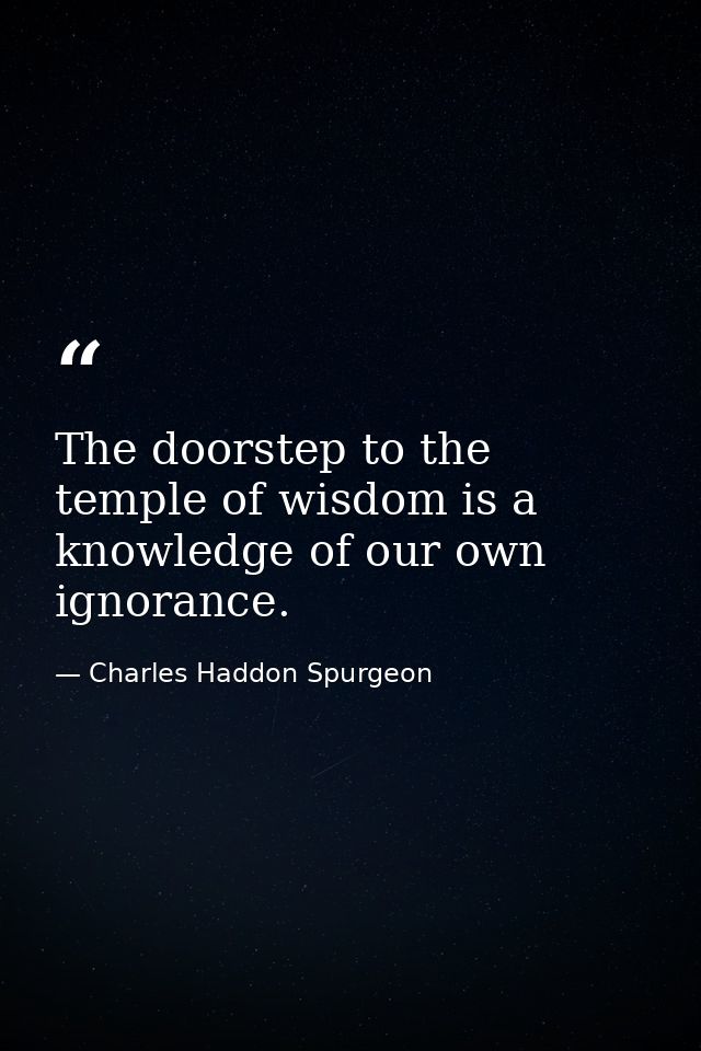 The doorstep to the temple of wisdom is a knowledge of our own ignorance. — Charles Haddon Spurgeon