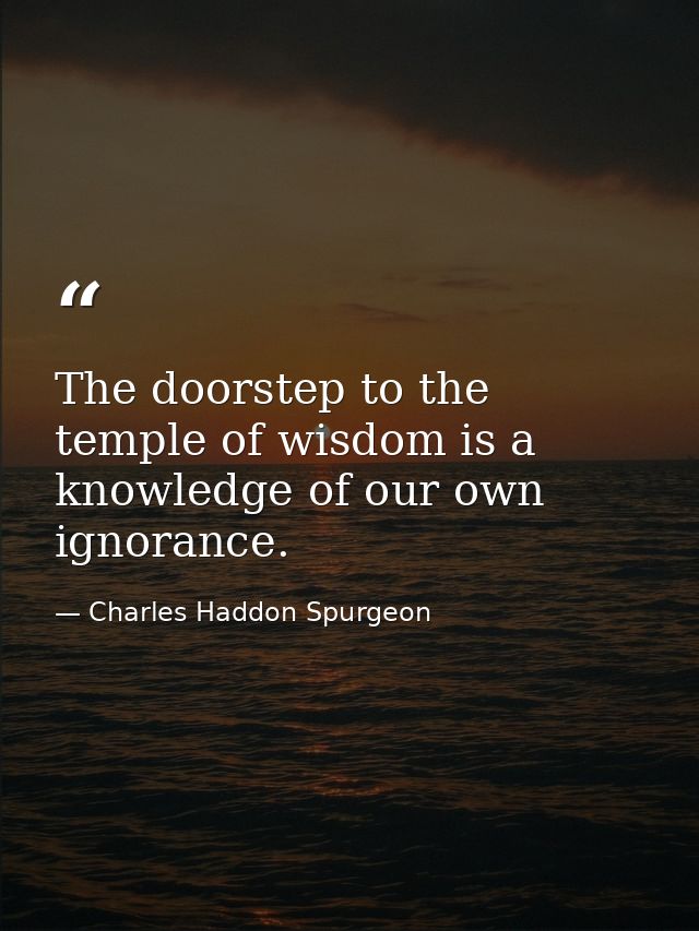 The doorstep to the temple of wisdom is a knowledge of our own ignorance. — Charles Haddon Spurgeon