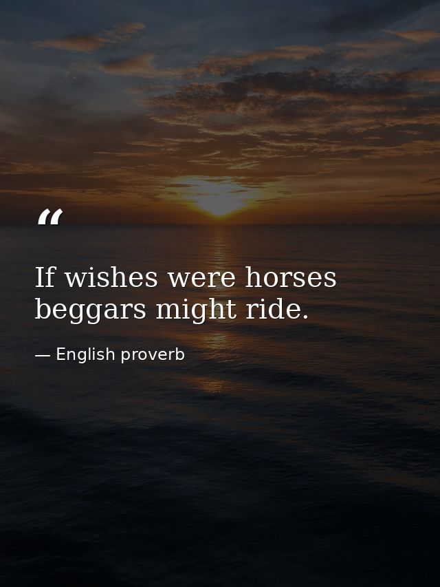 If wishes were horses  beggars might ride. — English proverb