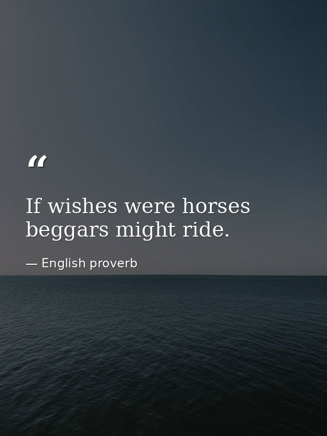 If wishes were horses  beggars might ride. — English proverb