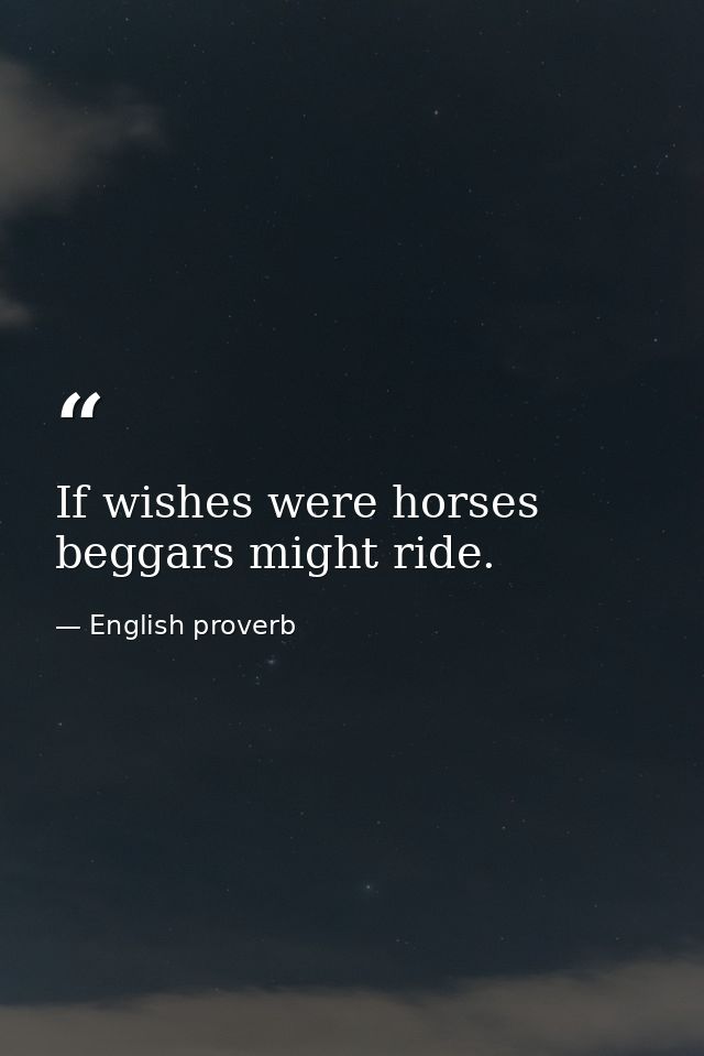 If wishes were horses  beggars might ride. — English proverb