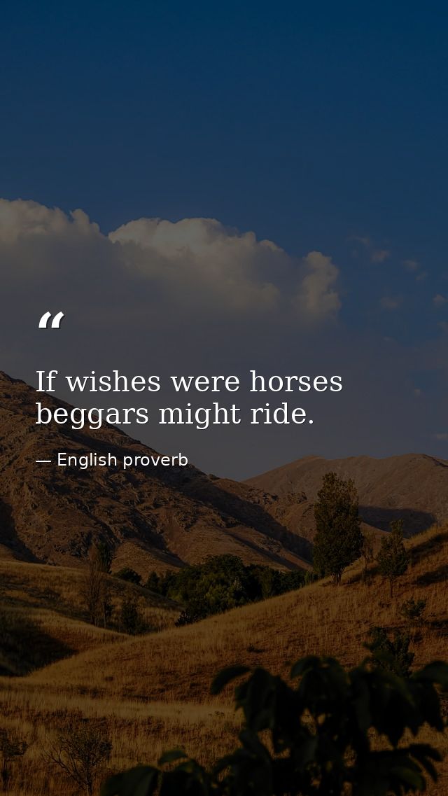 If wishes were horses  beggars might ride. — English proverb