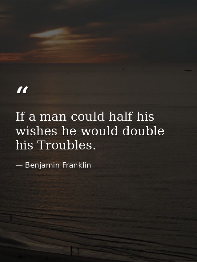 If a man could half his wishes he would double his Troubles. — Benjamin Franklin