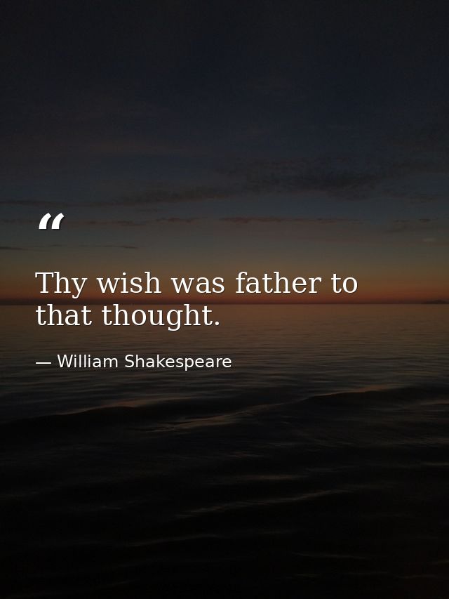 Thy wish was father to that thought. — William Shakespeare