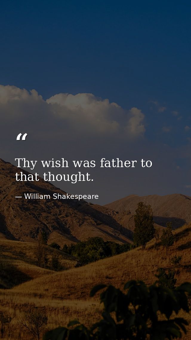 Thy wish was father to that thought. — William Shakespeare