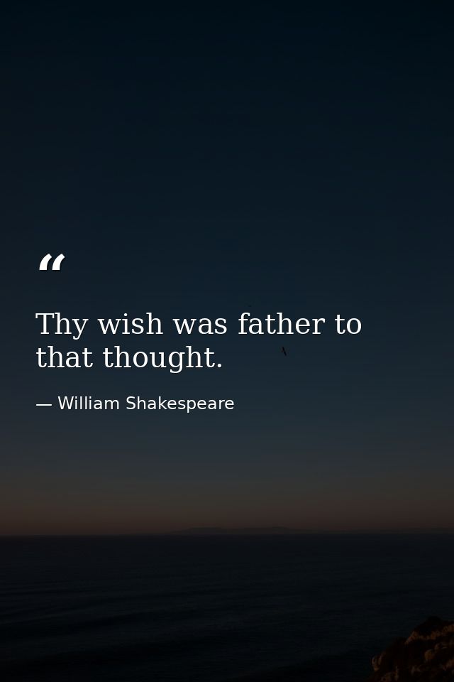 Thy wish was father to that thought. — William Shakespeare