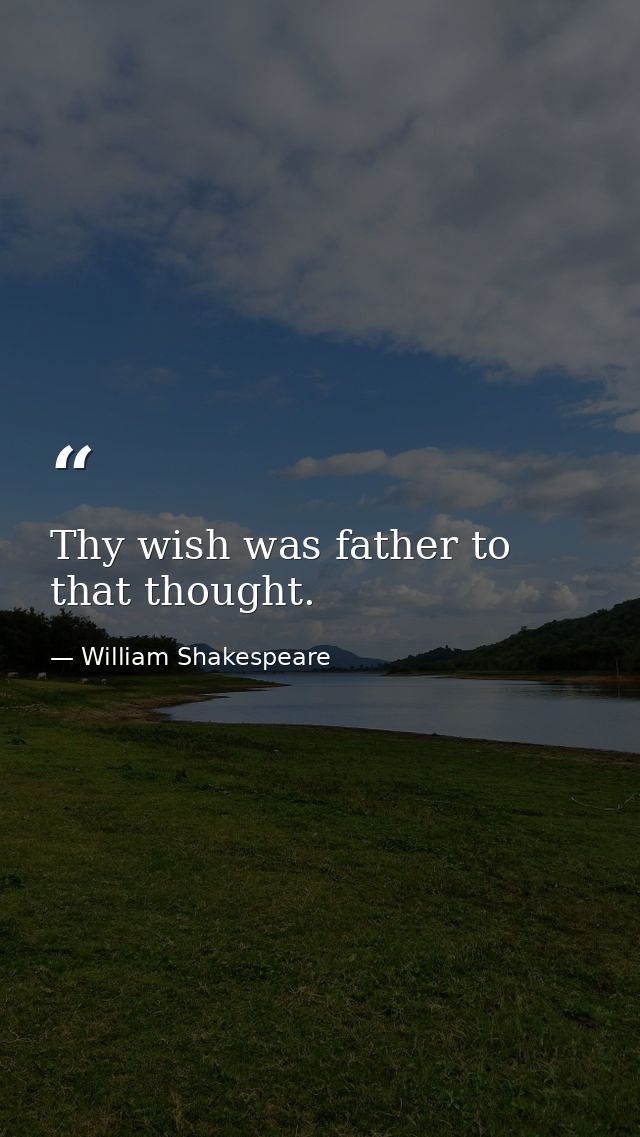 Thy wish was father to that thought. — William Shakespeare