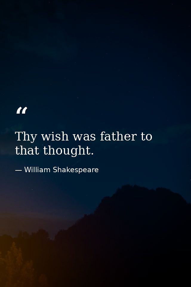 Thy wish was father to that thought. — William Shakespeare