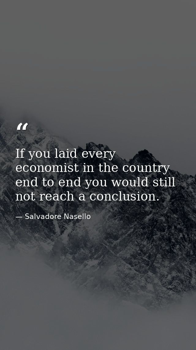 If you laid every economist in the country end to end you would still not reach a conclusion. — Salvadore Nasello